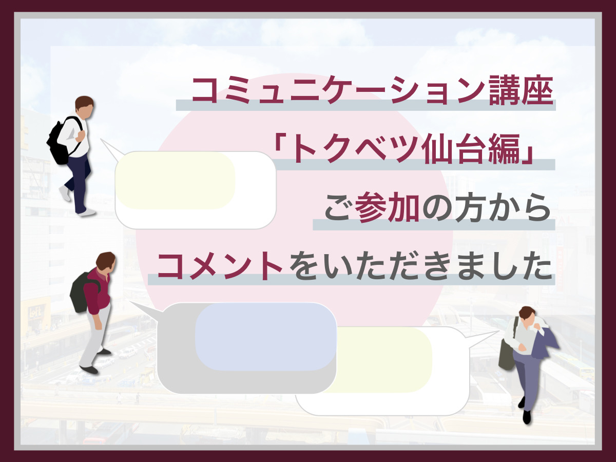 コミュニケーション講座【トクベツ仙台編】ご参加の方からコメントをいただきました